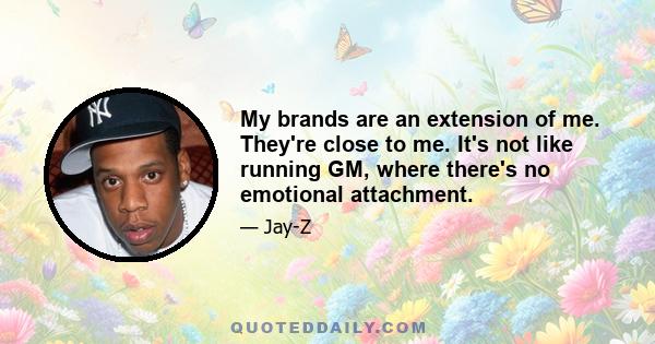 My brands are an extension of me. They're close to me. It's not like running GM, where there's no emotional attachment.