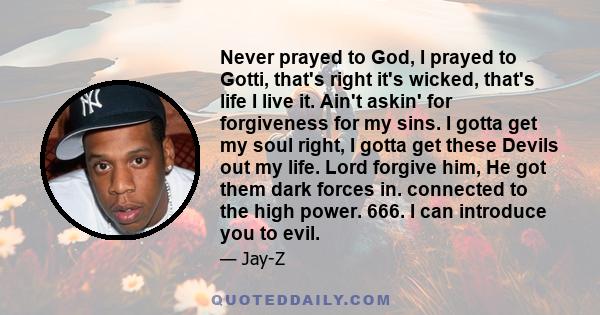 Never prayed to God, I prayed to Gotti, that's right it's wicked, that's life I live it. Ain't askin' for forgiveness for my sins. I gotta get my soul right, I gotta get these Devils out my life. Lord forgive him, He