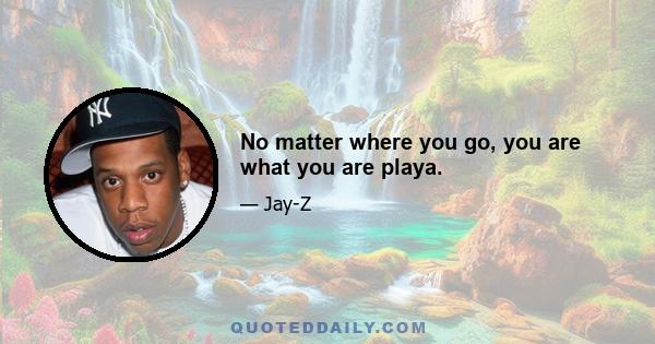 No matter where you go, you are what you are playa.