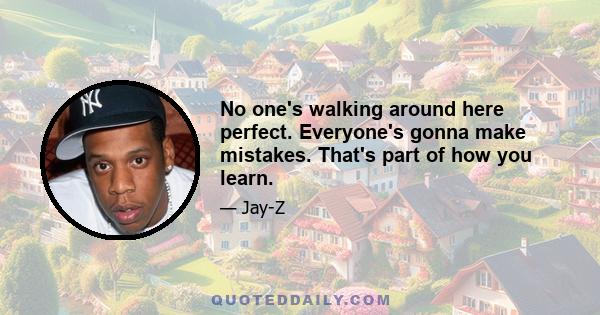 No one's walking around here perfect. Everyone's gonna make mistakes. That's part of how you learn.