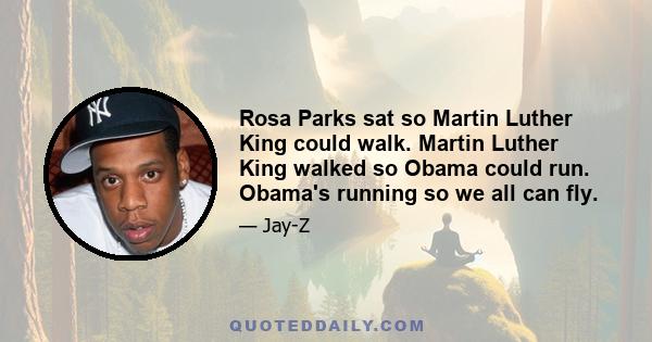 Rosa Parks sat so Martin Luther King could walk. Martin Luther King walked so Obama could run. Obama's running so we all can fly.