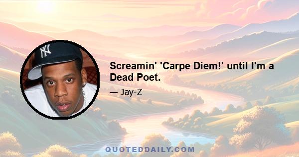 Screamin' 'Carpe Diem!' until I'm a Dead Poet.