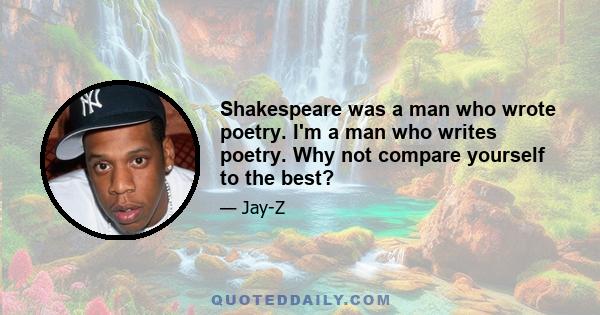 Shakespeare was a man who wrote poetry. I'm a man who writes poetry. Why not compare yourself to the best?