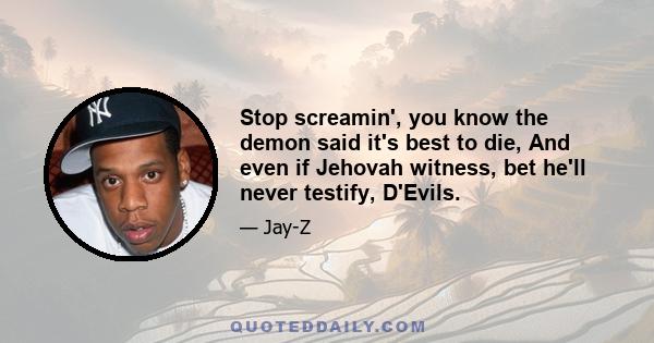 Stop screamin', you know the demon said it's best to die, And even if Jehovah witness, bet he'll never testify, D'Evils.