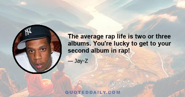 The average rap life is two or three albums. You're lucky to get to your second album in rap!