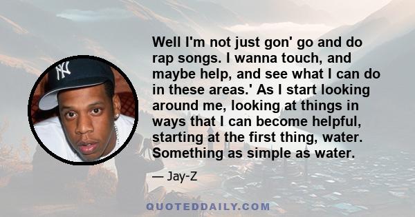 Well I'm not just gon' go and do rap songs. I wanna touch, and maybe help, and see what I can do in these areas.' As I start looking around me, looking at things in ways that I can become helpful, starting at the first