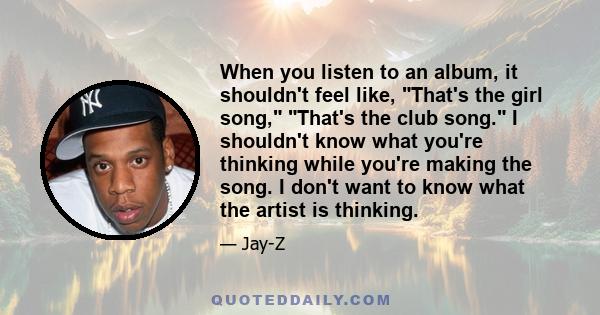 When you listen to an album, it shouldn't feel like, That's the girl song, That's the club song. I shouldn't know what you're thinking while you're making the song. I don't want to know what the artist is thinking.