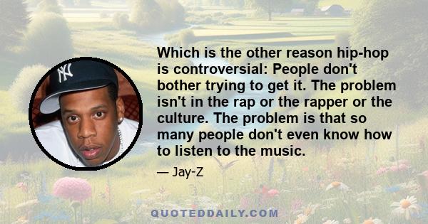 Which is the other reason hip-hop is controversial: People don't bother trying to get it. The problem isn't in the rap or the rapper or the culture. The problem is that so many people don't even know how to listen to