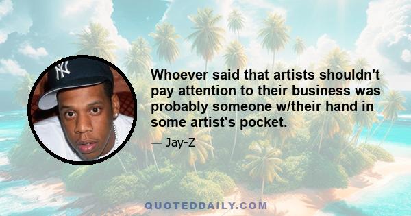 Whoever said that artists shouldn't pay attention to their business was probably someone w/their hand in some artist's pocket.