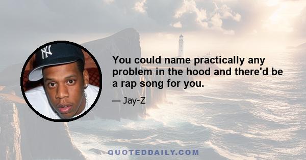 You could name practically any problem in the hood and there'd be a rap song for you.