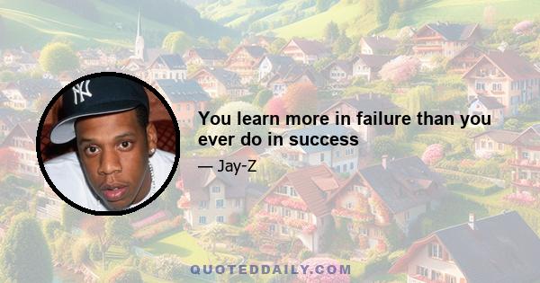 You learn more in failure than you ever do in success