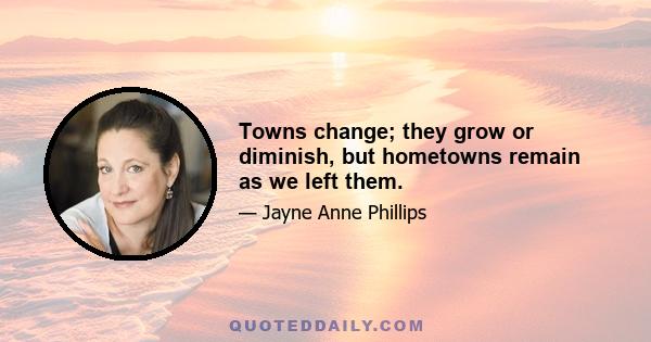 Towns change; they grow or diminish, but hometowns remain as we left them.