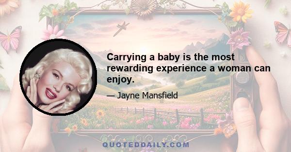 Carrying a baby is the most rewarding experience a woman can enjoy.