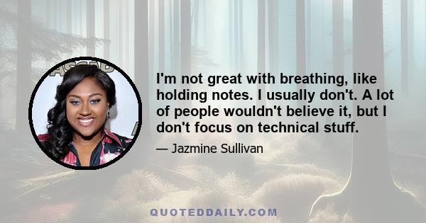 I'm not great with breathing, like holding notes. I usually don't. A lot of people wouldn't believe it, but I don't focus on technical stuff.