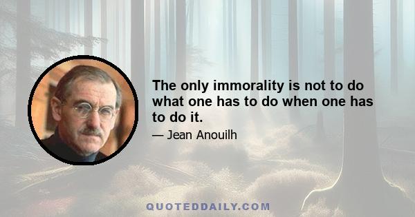 The only immorality is not to do what one has to do when one has to do it.