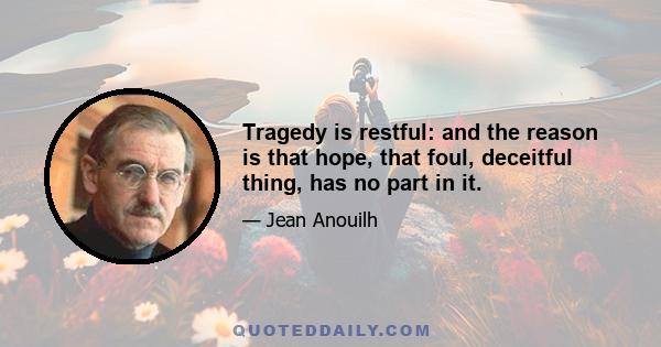 Tragedy is restful: and the reason is that hope, that foul, deceitful thing, has no part in it.