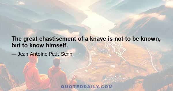 The great chastisement of a knave is not to be known, but to know himself.