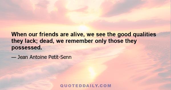 When our friends are alive, we see the good qualities they lack; dead, we remember only those they possessed.