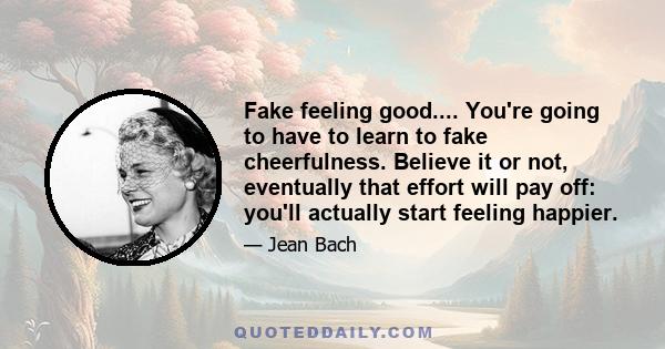 Fake feeling good.... You're going to have to learn to fake cheerfulness. Believe it or not, eventually that effort will pay off: you'll actually start feeling happier.