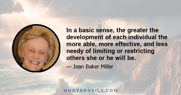 In a basic sense, the greater the development of each individual the more able, more effective, and less needy of limiting or restricting others she or he will be.