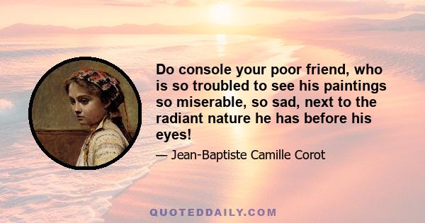 Do console your poor friend, who is so troubled to see his paintings so miserable, so sad, next to the radiant nature he has before his eyes!