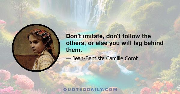 Don't imitate, don't follow the others, or else you will lag behind them.