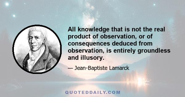 All knowledge that is not the real product of observation, or of consequences deduced from observation, is entirely groundless and illusory.