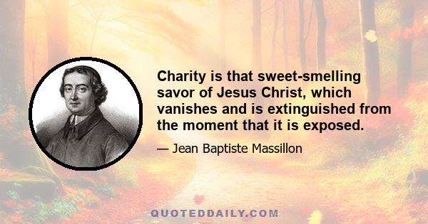 Charity is that sweet-smelling savor of Jesus Christ, which vanishes and is extinguished from the moment that it is exposed.