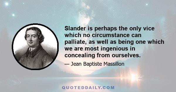 Slander is perhaps the only vice which no circumstance can palliate, as well as being one which we are most ingenious in concealing from ourselves.