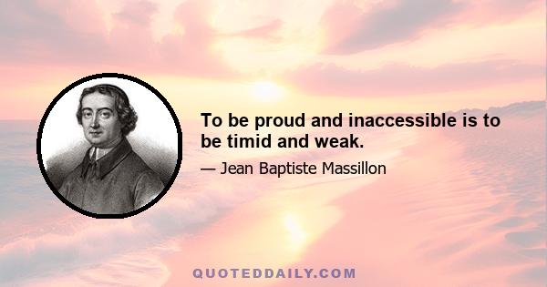 To be proud and inaccessible is to be timid and weak.