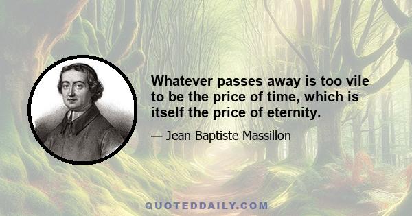 Whatever passes away is too vile to be the price of time, which is itself the price of eternity.