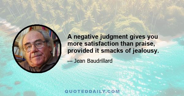 A negative judgment gives you more satisfaction than praise, provided it smacks of jealousy.