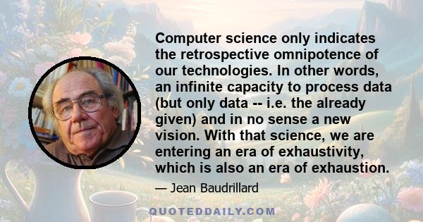 Computer science only indicates the retrospective omnipotence of our technologies. In other words, an infinite capacity to process data (but only data -- i.e. the already given) and in no sense a new vision. With that