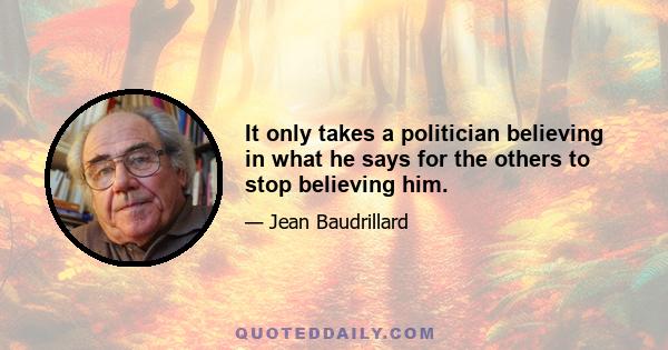 It only takes a politician believing in what he says for the others to stop believing him.