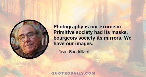 Photography is our exorcism. Primitive society had its masks, bourgeois society its mirrors. We have our images.