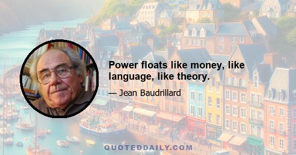 Power floats like money, like language, like theory.