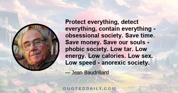 Protect everything, detect everything, contain everything - obsessional society. Save time. Save money. Save our souls - phobic society. Low tar. Low energy. Low calories. Low sex. Low speed - anorexic society.