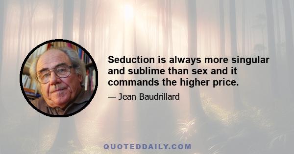 Seduction is always more singular and sublime than sex and it commands the higher price.