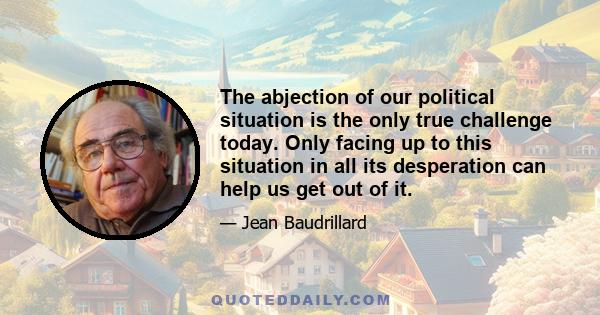 The abjection of our political situation is the only true challenge today. Only facing up to this situation in all its desperation can help us get out of it.