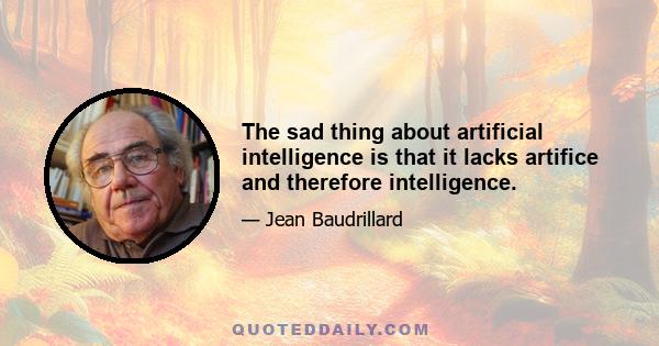 The sad thing about artificial intelligence is that it lacks artifice and therefore intelligence.