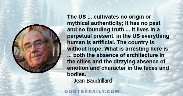 The US ... cultivates no origin or mythical authenticity; it has no past and no founding truth ... it lives in a perpetual present. in the US everything human is artificial. The country is without hope. What is