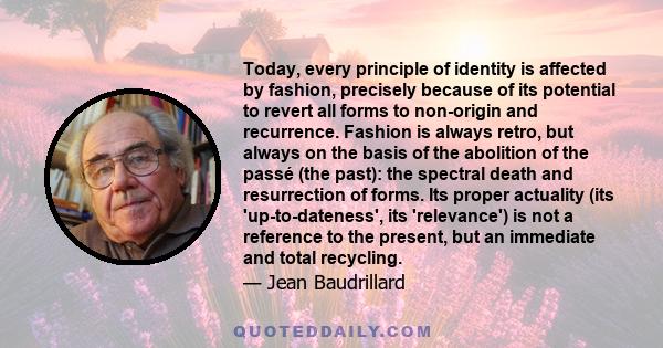 Today, every principle of identity is affected by fashion, precisely because of its potential to revert all forms to non-origin and recurrence. Fashion is always retro, but always on the basis of the abolition of the