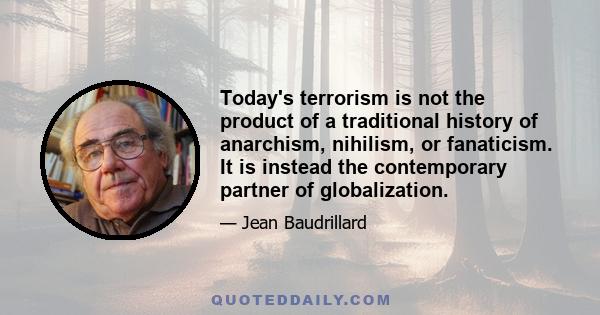 Today's terrorism is not the product of a traditional history of anarchism, nihilism, or fanaticism. It is instead the contemporary partner of globalization.