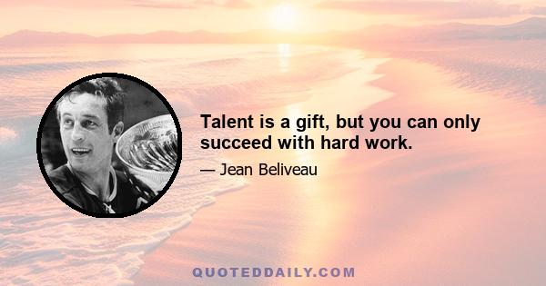 Talent is a gift, but you can only succeed with hard work.