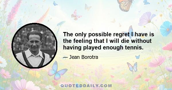 The only possible regret I have is the feeling that I will die without having played enough tennis.