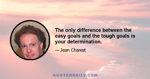 The only difference between the easy goals and the tough goals is your determination.