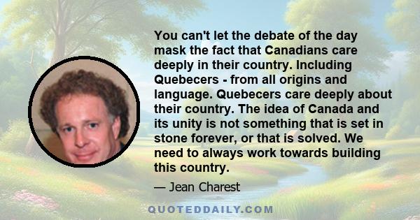 You can't let the debate of the day mask the fact that Canadians care deeply in their country. Including Quebecers - from all origins and language. Quebecers care deeply about their country. The idea of Canada and its