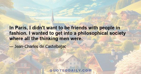 In Paris, I didn't want to be friends with people in fashion. I wanted to get into a philosophical society where all the thinking men were.