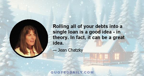 Rolling all of your debts into a single loan is a good idea - in theory. In fact, it can be a great idea.