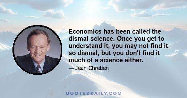 Economics has been called the dismal science. Once you get to understand it, you may not find it so dismal, but you don't find it much of a science either.